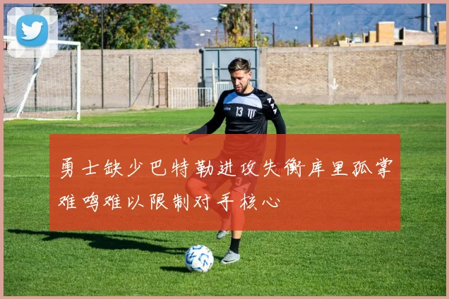 勇士缺少巴特勒进攻失衡库里孤掌难鸣难以限制对手核心