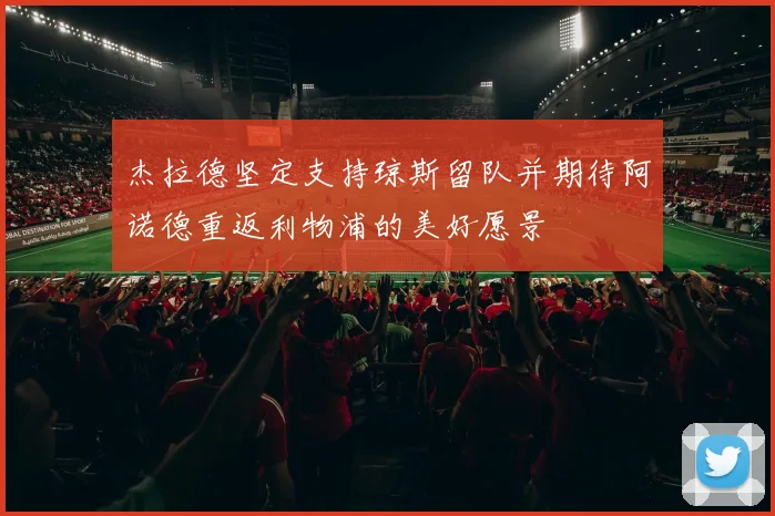 杰拉德坚定支持琼斯留队并期待阿诺德重返利物浦的美好愿景