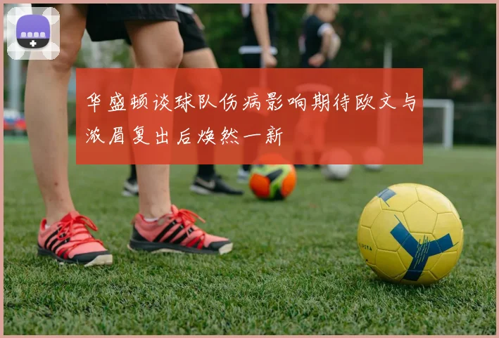 华盛顿谈球队伤病影响期待欧文与浓眉复出后焕然一新
