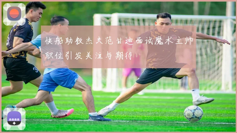 快船助教杰夫范甘迪面试魔术主帅职位引发关注与期待